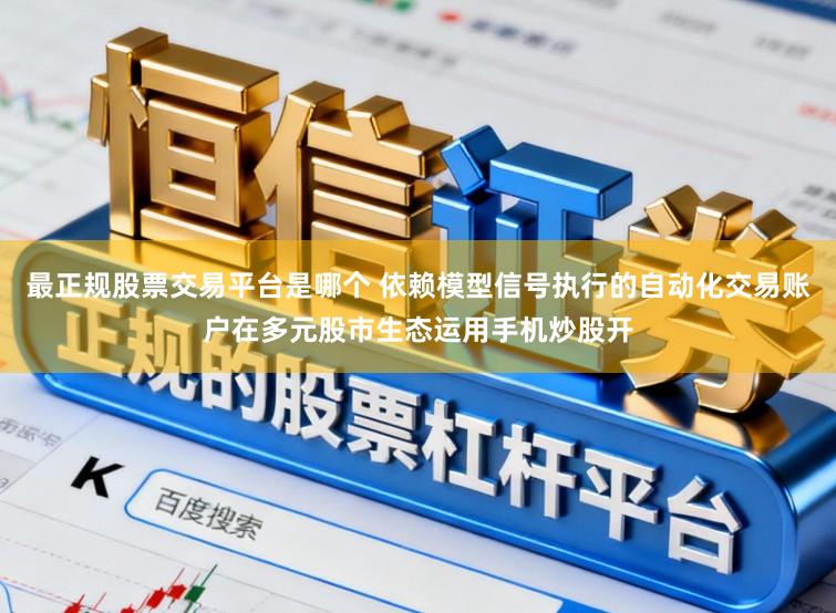 最正规股票交易平台是哪个 依赖模型信号执行的自动化交易账户在多元股市生态运用手机炒股开