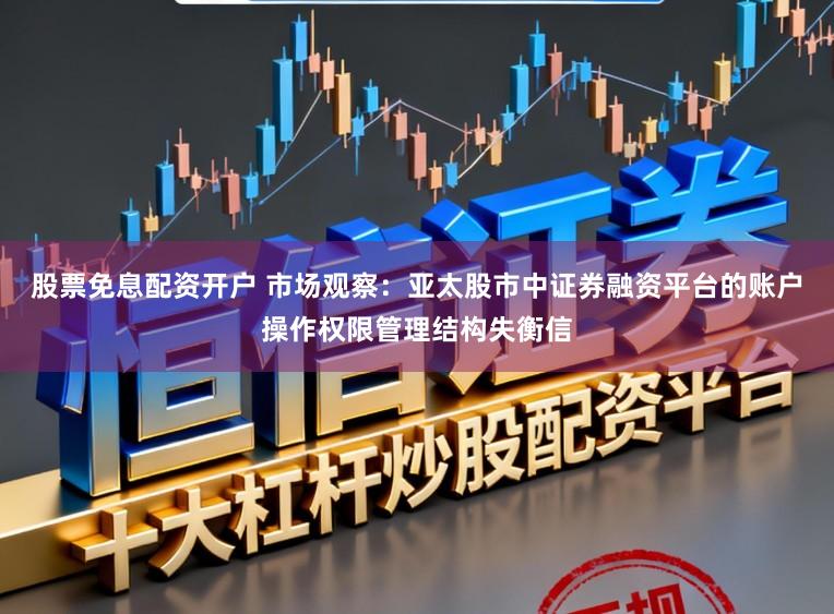 股票免息配资开户 市场观察：亚太股市中证券融资平台的账户操作权限管理结构失衡信