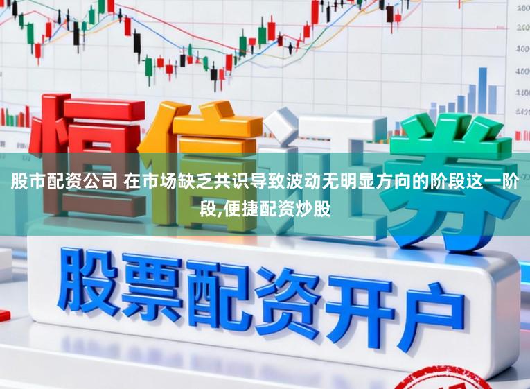 股市配资公司 在市场缺乏共识导致波动无明显方向的阶段这一阶段，便捷配资炒股
