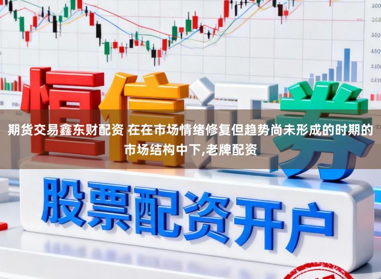 期货交易鑫东财配资 在在市场情绪修复但趋势尚未形成的时期的市场结构中下，老牌配资