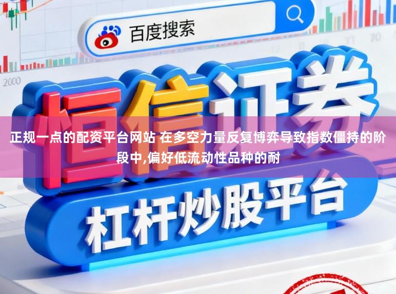 正规一点的配资平台网站 在多空力量反复博弈导致指数僵持的阶段中，偏好低流动性品种的耐