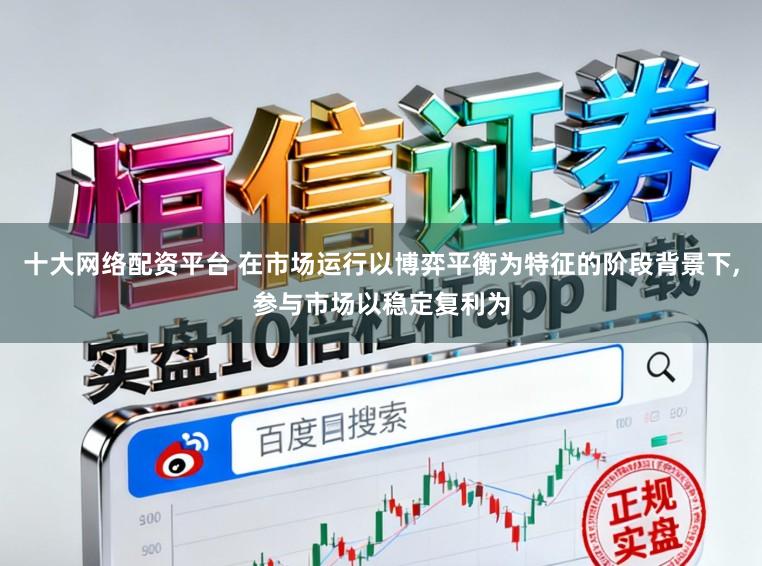 十大网络配资平台 在市场运行以博弈平衡为特征的阶段背景下，参与市场以稳定复利为
