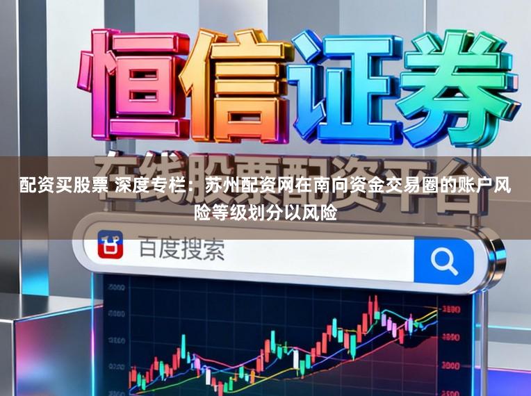 配资买股票 深度专栏:苏州配资网在南向资金交易圈的账户风险等级划分以风险
