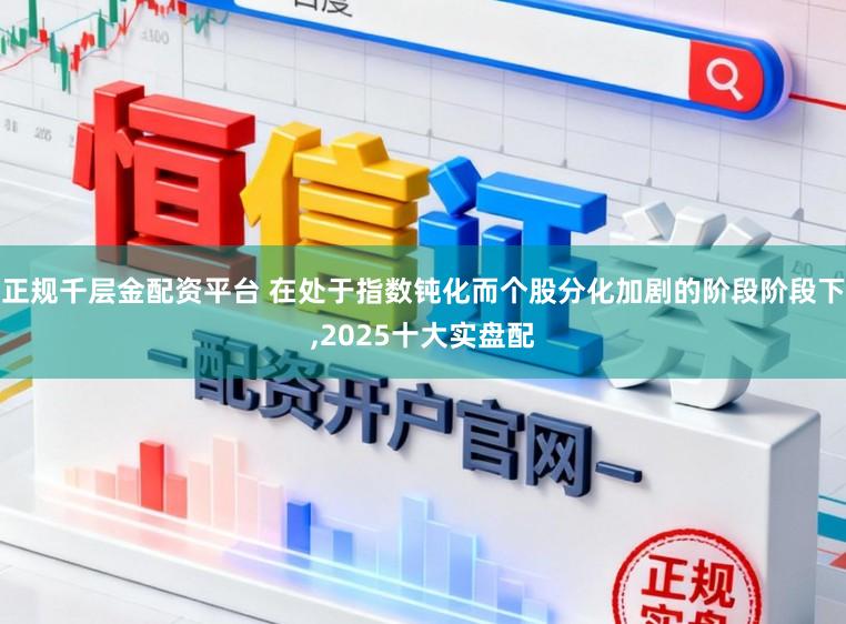 正规千层金配资平台 在处于指数钝化而个股分化加剧的阶段阶段下，2025十大实盘配