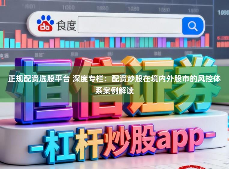 正规配资选股平台 深度专栏:配资炒股在境内外股市的风控体系案例解读
