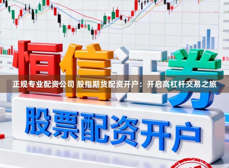 正规专业配资公司 股指期货配资开户：开启高杠杆交易之旅