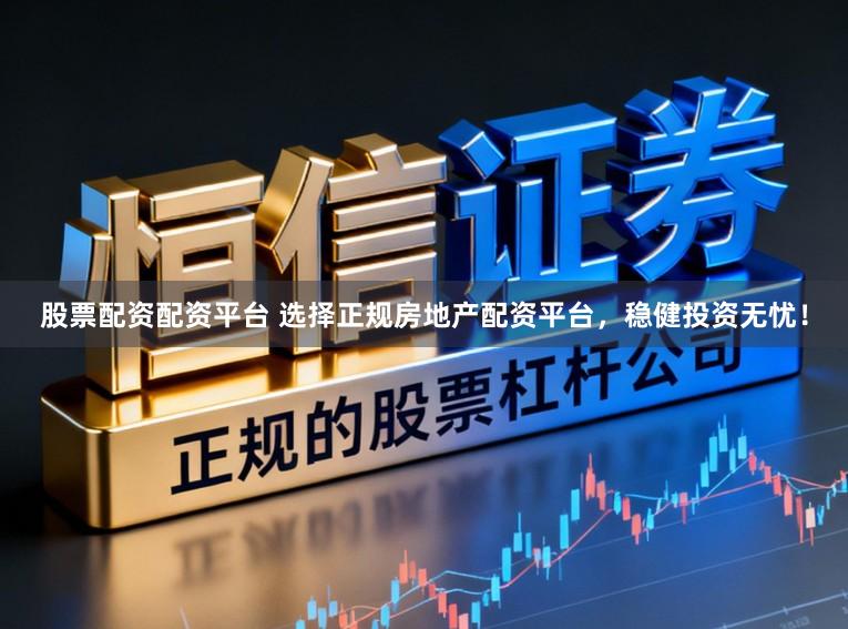 股票配资配资平台 选择正规房地产配资平台，稳健投资无忧！