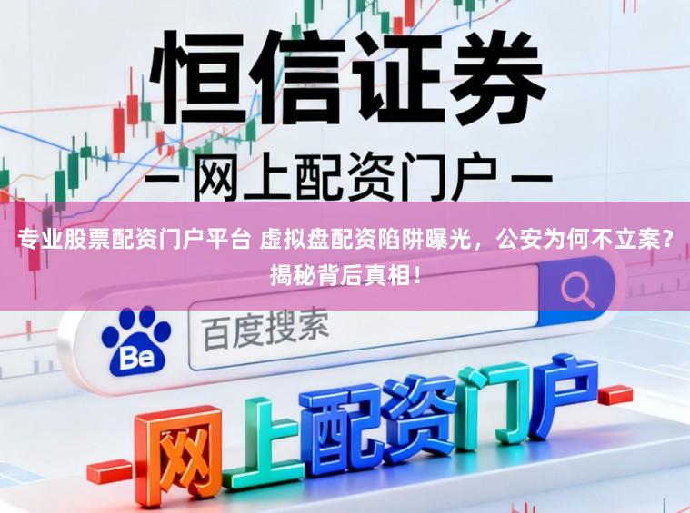 专业股票配资门户平台 虚拟盘配资陷阱曝光,公安为何不立案?揭秘背后真相!