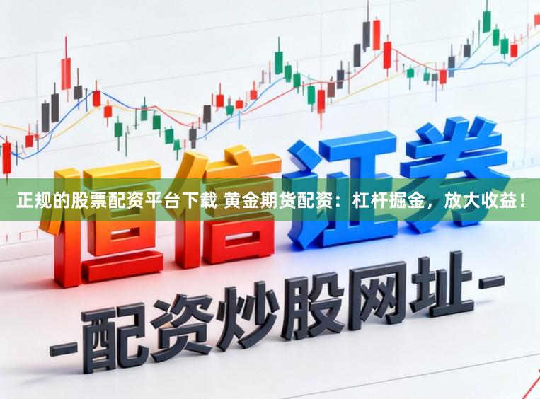正规的股票配资平台下载 黄金期货配资:杠杆掘金,放大收益!