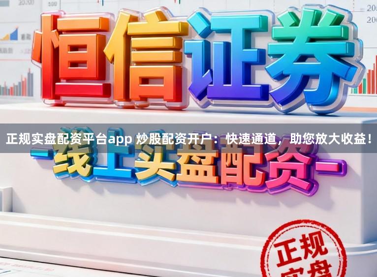 正规实盘配资平台app 炒股配资开户:快速通道,助您放大收益!