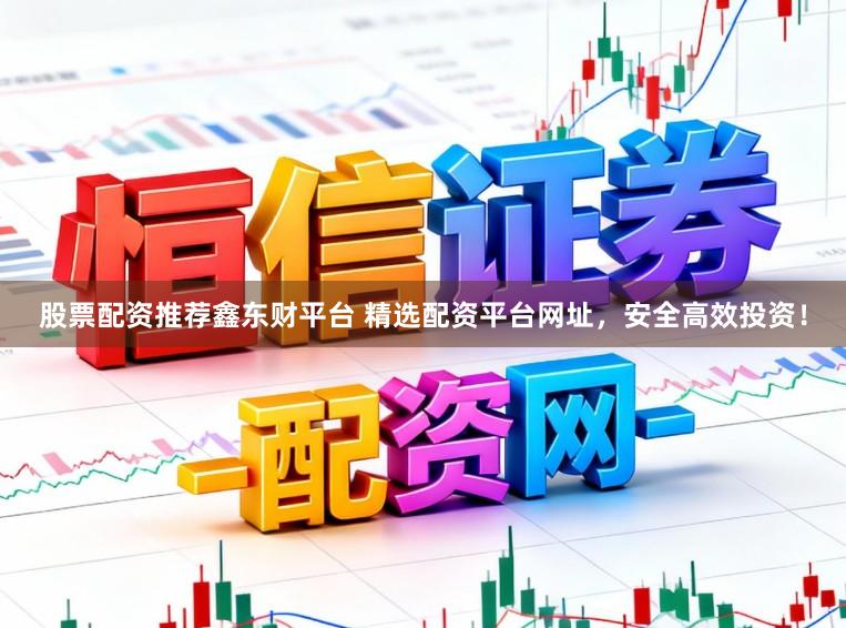 股票配资推荐鑫东财平台 精选配资平台网址,安全高效投资!