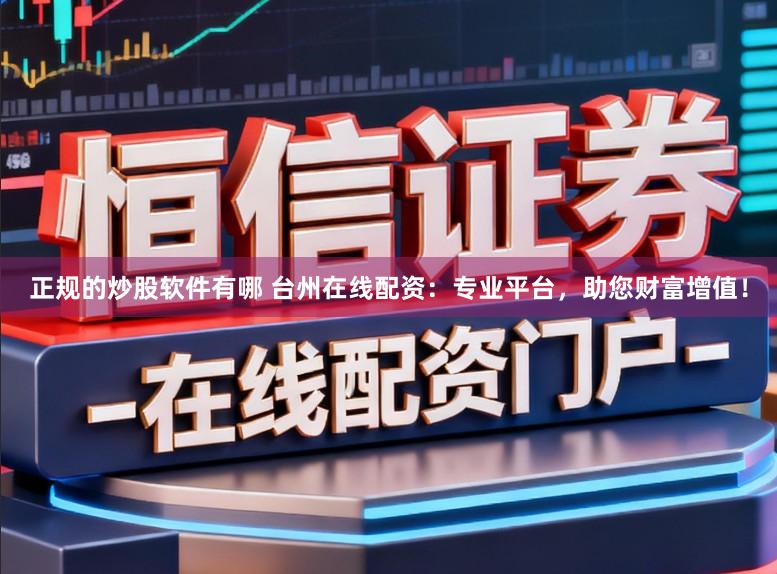 正规的炒股软件有哪 台州在线配资:专业平台,助您财富增值!