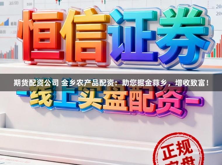 期货配资公司 金乡农产品配资：助您掘金蒜乡，增收致富！