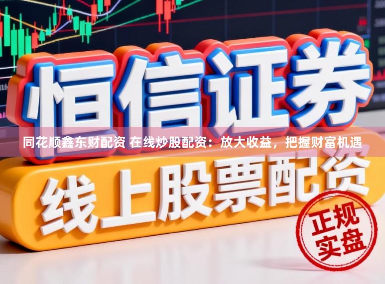 同花顺鑫东财配资 在线炒股配资：放大收益，把握财富机遇