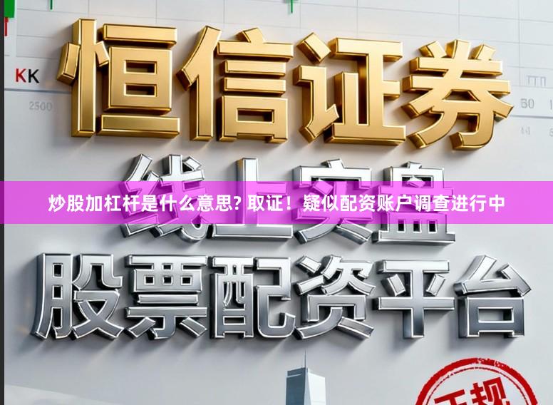 炒股加杠杆是什么意思? 取证！疑似配资账户调查进行中