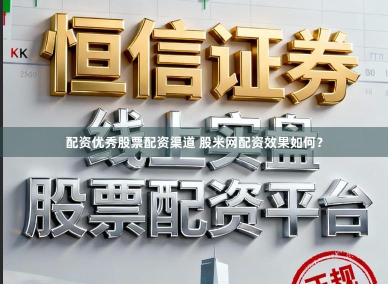 配资优秀股票配资渠道 股米网配资效果如何？