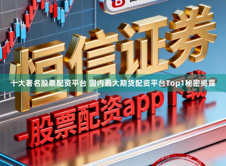 十大著名股票配资平台 国内最大期货配资平台Top1秘密揭露