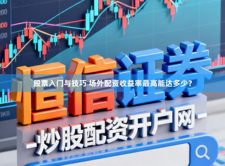 股票入门与技巧 场外配资收益率最高能达多少？