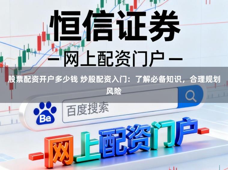 股票配资开户多少钱 炒股配资入门：了解必备知识，合理规划风险