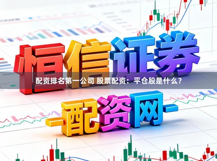 配资排名第一公司 股票配资：平仓股是什么？