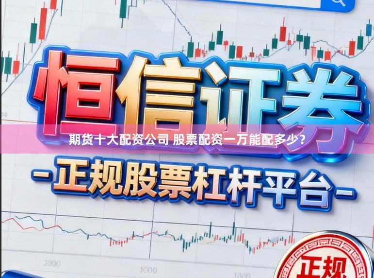期货十大配资公司 股票配资一万能配多少？