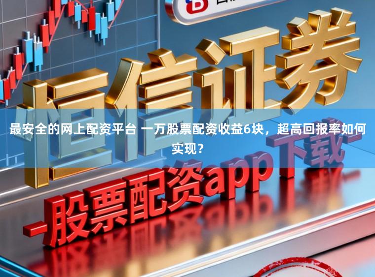 最安全的网上配资平台 一万股票配资收益6块，超高回报率如何实现？