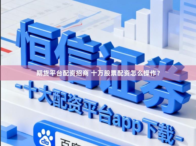 期货平台配资招商 十万股票配资怎么操作？