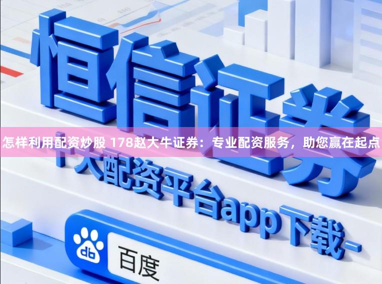 怎样利用配资炒股 178赵大牛证券：专业配资服务，助您赢在起点