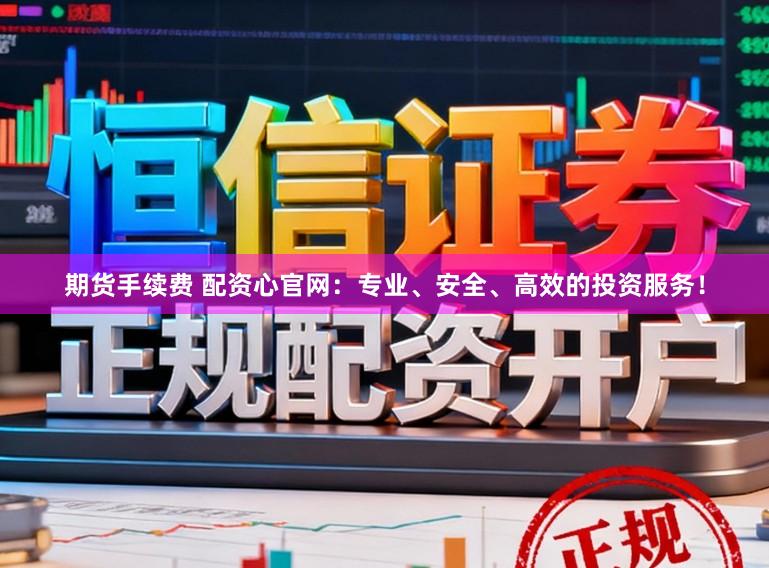 期货手续费 配资心官网：专业、安全、高效的投资服务！