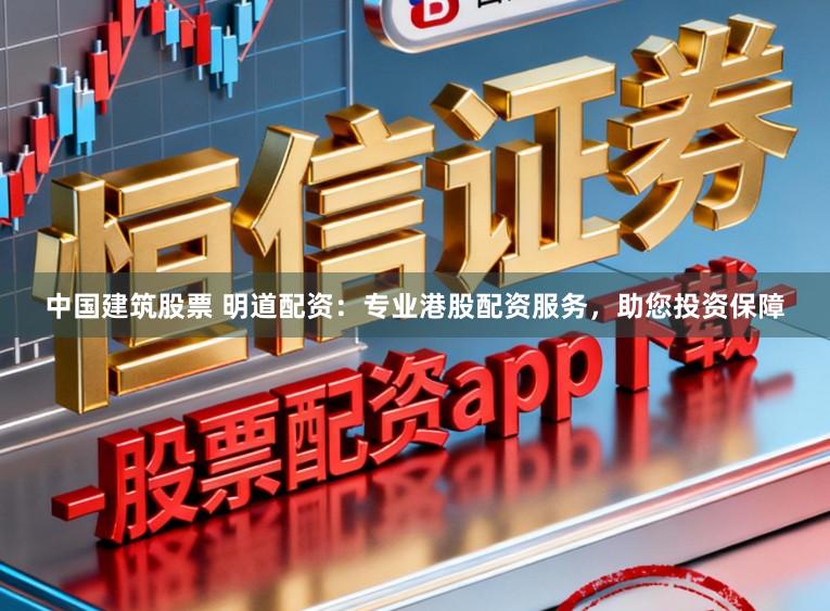 中国建筑股票 明道配资：专业港股配资服务，助您投资保障