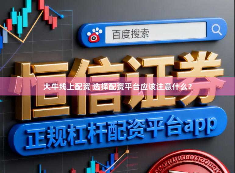 大牛线上配资 选择配资平台应该注意什么?