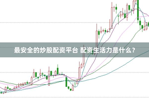 最安全的炒股配资平台 配资生活力是什么？