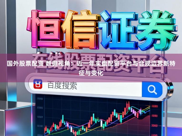 国外股票配资 数据视角：近一年实盘配资平台与合规边界新特征与变化