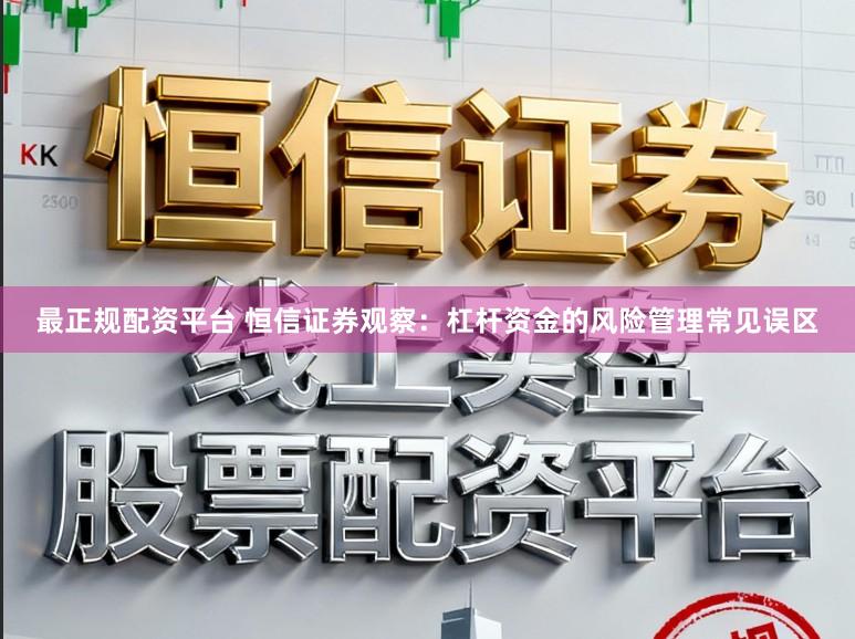 最正规配资平台 恒信证券观察：杠杆资金的风险管理常见误区