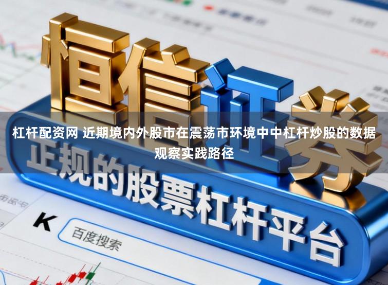 杠杆配资网 近期境内外股市在震荡市环境中中杠杆炒股的数据观察实践路径