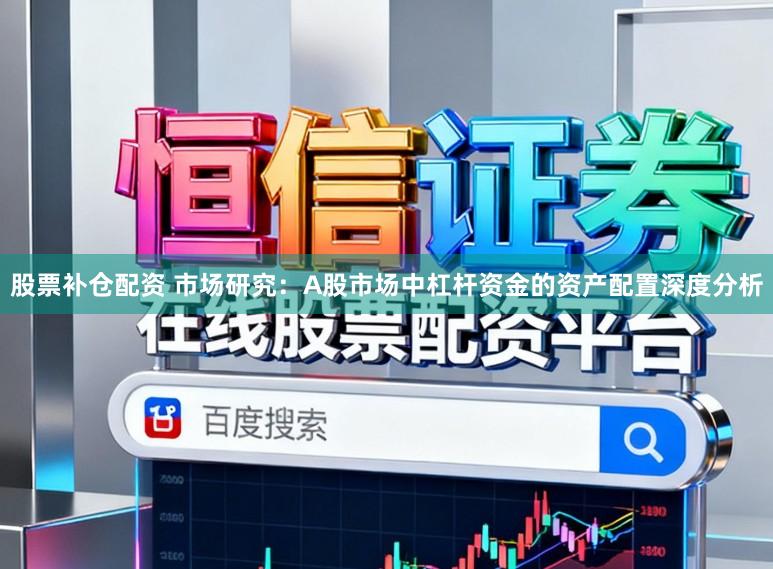 股票补仓配资 市场研究：A股市场中杠杆资金的资产配置深度分析