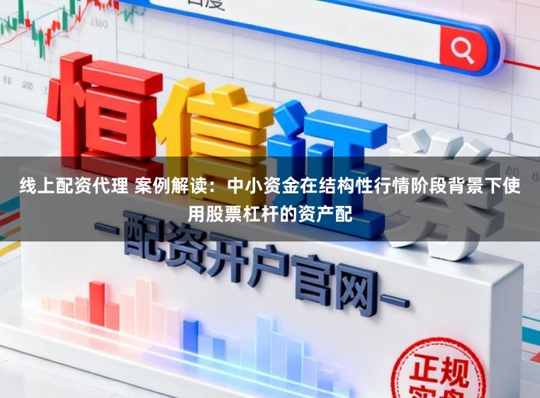 线上配资代理 案例解读：中小资金在结构性行情阶段背景下使用股票杠杆的资产配