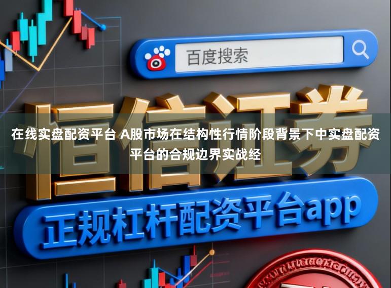 在线实盘配资平台 A股市场在结构性行情阶段背景下中实盘配资平台的合规边界实战经