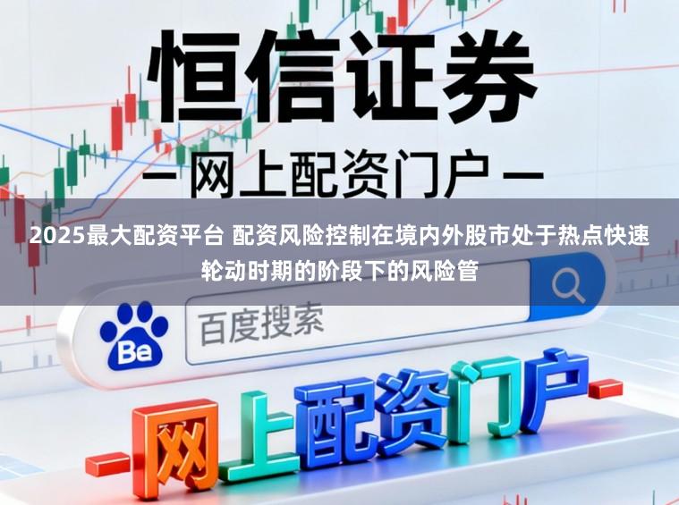 2025最大配资平台 配资风险控制在境内外股市处于热点快速轮动时期的阶段下的风险管