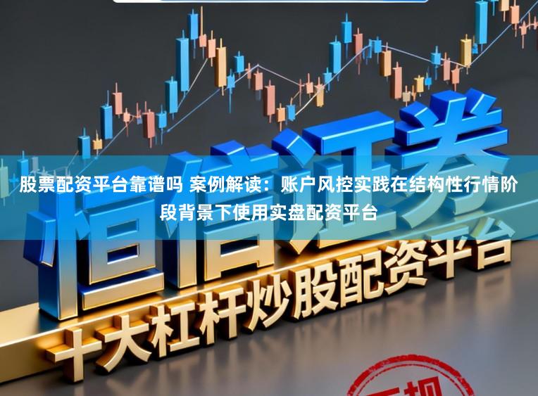 股票配资平台靠谱吗 案例解读：账户风控实践在结构性行情阶段背景下使用实盘配资平台