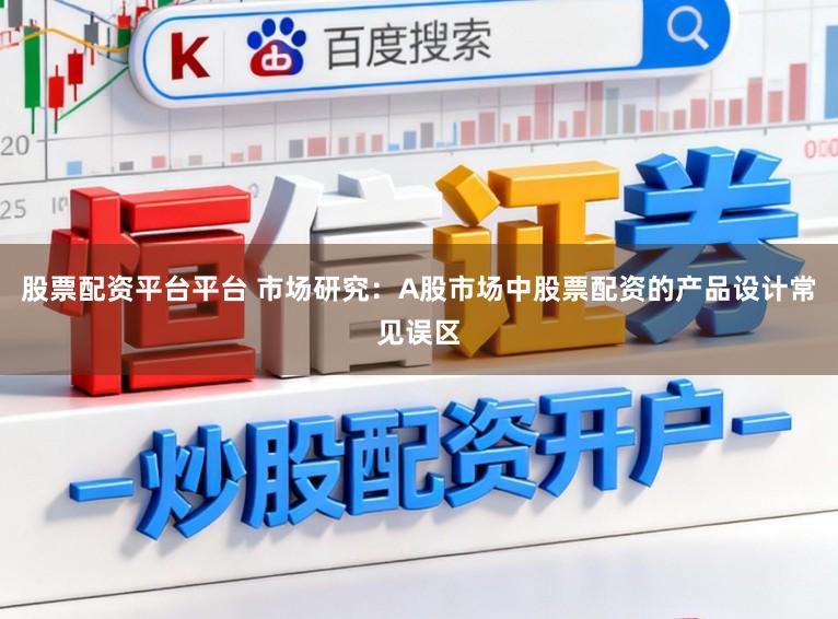 股票配资平台平台 市场研究：A股市场中股票配资的产品设计常见误区