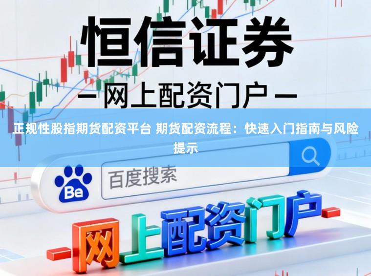 正规性股指期货配资平台 期货配资流程：快速入门指南与风险提示
