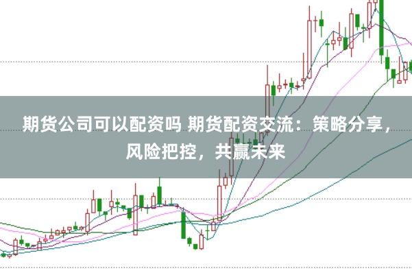 期货公司可以配资吗 期货配资交流：策略分享，风险把控，共赢未来