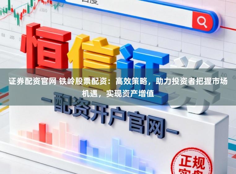 证券配资官网 铁岭股票配资：高效策略，助力投资者把握市场机遇，实现资产增值