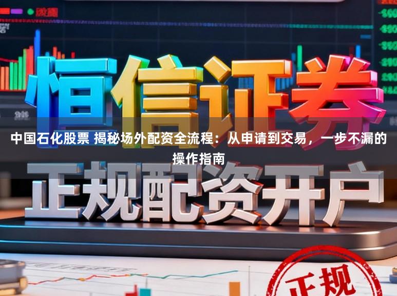 中国石化股票 揭秘场外配资全流程：从申请到交易，一步不漏的操作指南