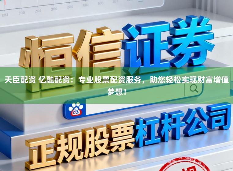 天臣配资 亿融配资：专业股票配资服务，助您轻松实现财富增值梦想！
