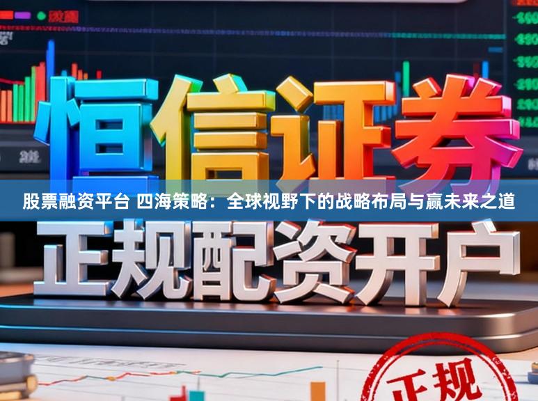 股票融资平台 四海策略：全球视野下的战略布局与赢未来之道