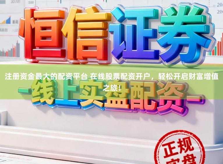 注册资金最大的配资平台 在线股票配资开户，轻松开启财富增值之旅！