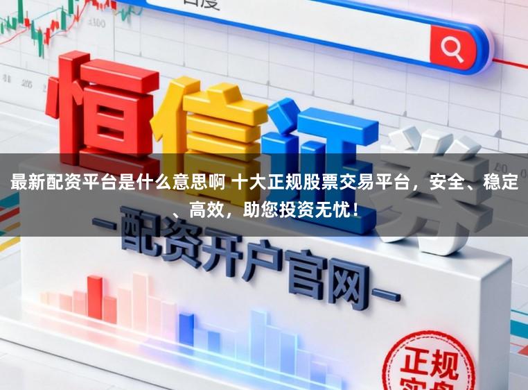 最新配资平台是什么意思啊 十大正规股票交易平台，安全、稳定、高效，助您投资无忧！