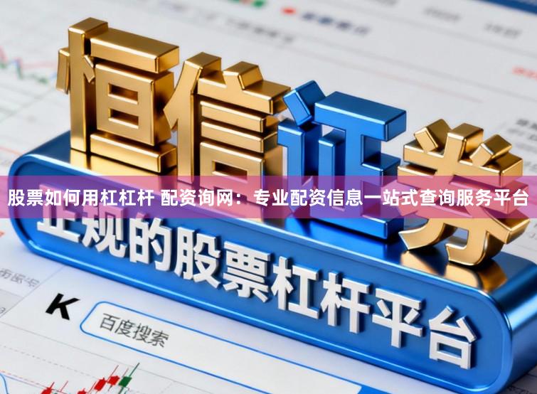 股票如何用杠杠杆 配资询网：专业配资信息一站式查询服务平台